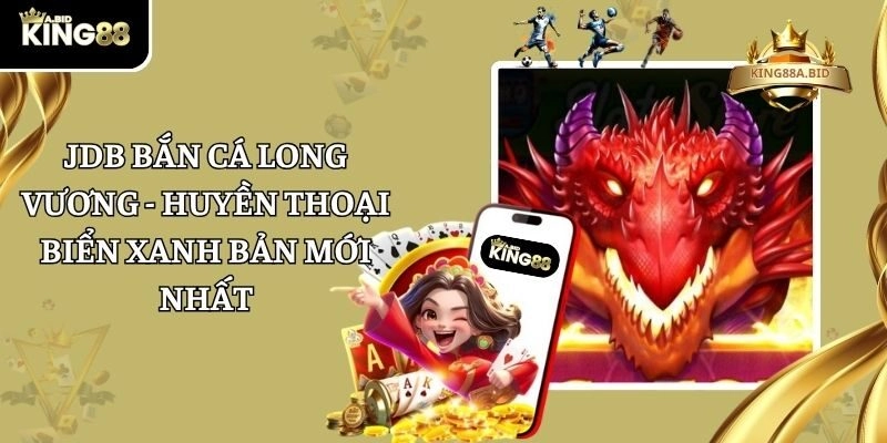 JDB Bắn Cá Long Vương – Huyền Thoại Biển Xanh Bản Mới Nhất